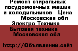 Ремонт стиральных,посудомоечных машин и холодильников › Цена ­ 500 - Московская обл. Электро-Техника » Бытовая техника   . Московская обл.